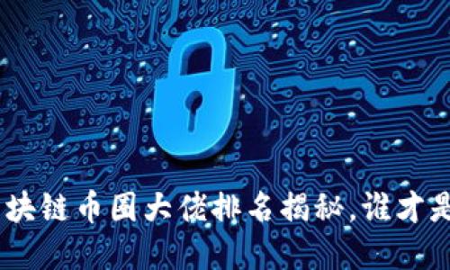 2025必看：区块链币圈大佬排名揭秘，谁才是投资新王者？