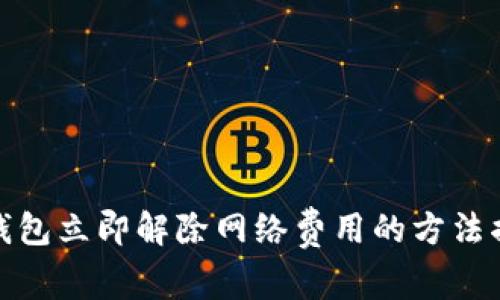 TP钱包立即解除网络费用的方法揭秘