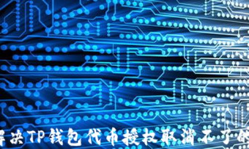 
如何解决TP钱包代币授权取消不了的问题？