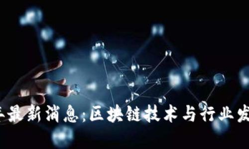 2023年最新消息：区块链技术与行业发展动态