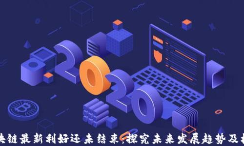 
区块链最新利好还未结束：探究未来发展趋势及机遇