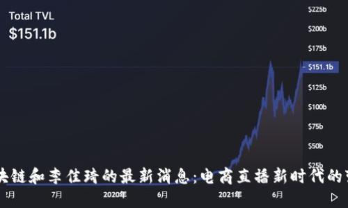 区块链和李佳琦的最新消息：电商直播新时代的变革