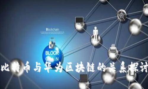 比特币与华为区块链的关系探讨
