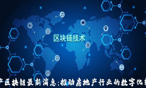 
地产区块链最新消息：推动房地产行业的数字化转型