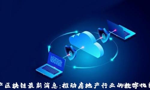 
地产区块链最新消息：推动房地产行业的数字化转型