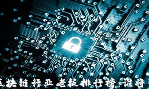
2023年区块链行业老板排行榜：谁将引领未来！
