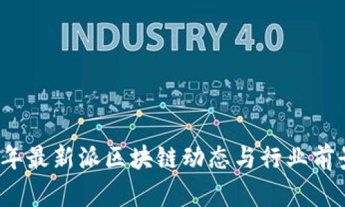 2023年最新派区块链动态与行业前景分析