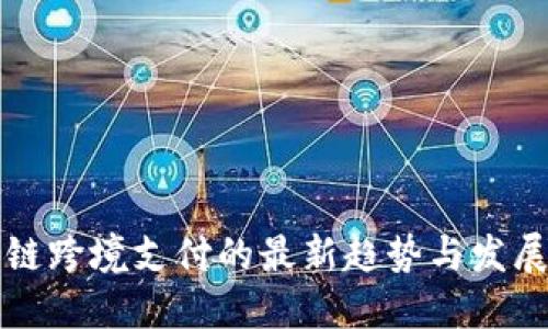 区块链跨境支付的最新趋势与发展动态
