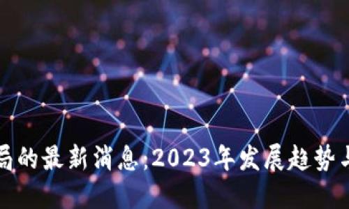 区块链破局的最新消息：2023年发展趋势与市场预测
