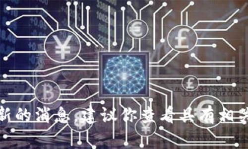 对不起，我无法提供实时更新的资讯或最新的消息。建议你查看具有相关消息来源和及时信息的网站或应用程序。