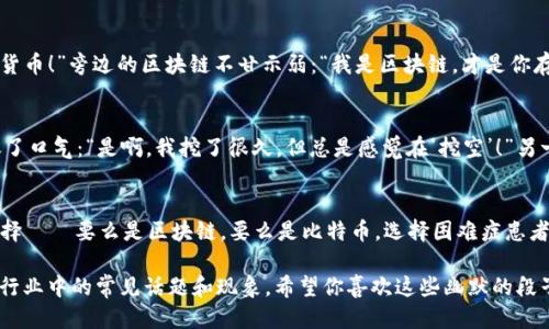 区块链与比特币的段子

1. **区块链的笑话**：
   - 有一天，区块链和比特币在酒吧相遇。比特币说：“我能给你带来财富。”区块链笑着回答：“我能给你带来永恒。”比特币疑惑地问：“那我们要不要一起试试？”区块链调侃道：“当然，不过你得先处理好你的‘泡沫’！”
  
2. **比特币的自我介绍**：
   - 比特币自信满满地走进派对，跟大家自我介绍：“大家好，我是比特币，流行货币！”旁边的区块链不甘示弱：“我是区块链，才是你存在的基础！”一个朋友插嘴道：“看来你们是一对‘币’好姻缘呀！”

3. **矿工的困惑**：
   - 有名矿工在挖矿的过程中感到很疲惫，有人问他：“还在挖比特币吗？”他叹了口气：“是啊，我挖了很久，但总是感觉在‘挖空’！”另一位矿工立刻回应：“你该试试挖区块链，至少没有心理负担！”

4. **双色币的冷笑话**：
   - 有人问：“你对二元币怎么看？”对方回答：“我不太了解，但听说它总是得抉择——要么是区块链，要么是比特币。选择困难症患者可真痛苦！”

这些段子轻松幽默，体现了区块链和比特币之间的独特关系，同时也带出了一些行业中的常见话题和现象。希望你喜欢这些幽默的段子！