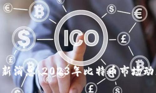 BTC区块链最新消息：2023年比特币市场动态与前景分析