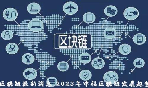 
中福区块链最新消息：2023年中福区块链发展趋势解析