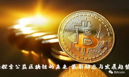 :探索公益区块链的未来：最新动态与发展趋势