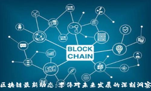   
区块链最新动态：李伟对未来发展的深刻洞察