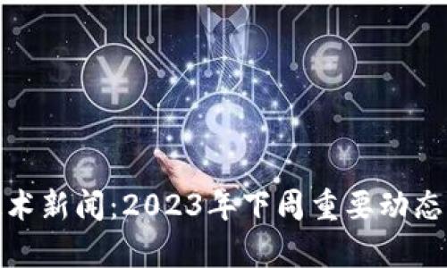 : 区块链技术新闻：2023年下周重要动态与趋势分析
