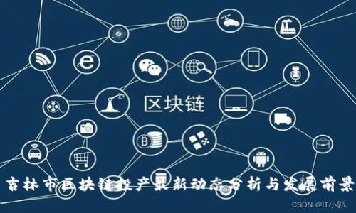 吉林市区块链投产最新动态分析与发展前景