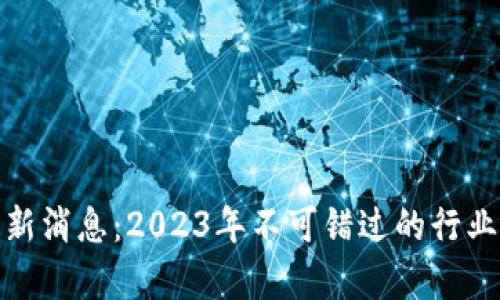 金窝窝区块链最新消息：2023年不可错过的行业动态与趋势分析