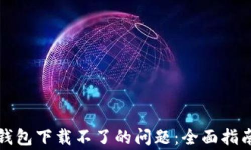 
如何解决TP钱包下载不了的问题：全面指南及常见问答