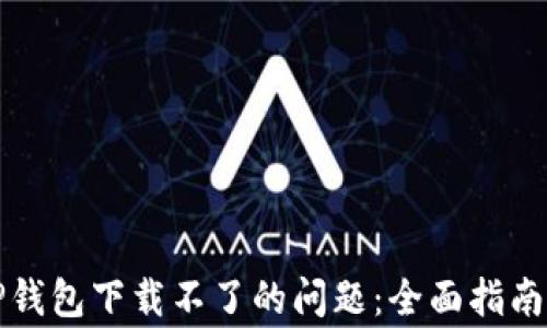 
如何解决TP钱包下载不了的问题：全面指南及常见问答