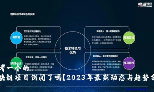 思考一个的  
区块链项目倒闭了吗？2023年最新动态与趋势分析