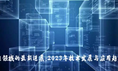区块链领域的最新进展：2023年技术发展与应用趋势分析