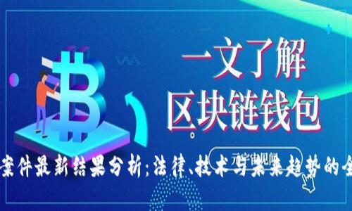 区块链案件最新结果分析：法律、技术与未来趋势的全面解读