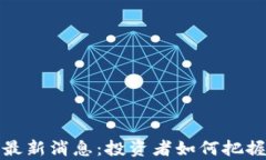 区块链牛市最新消息：投资者如何把握机遇与风