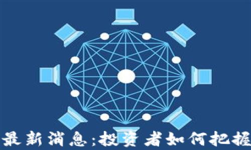 
区块链牛市最新消息：投资者如何把握机遇与风险