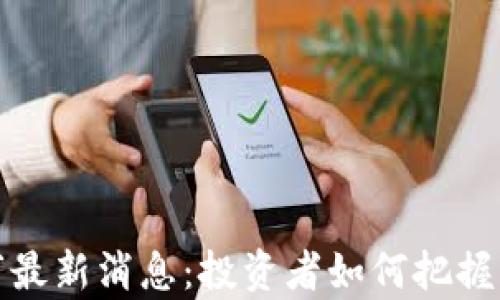 
区块链牛市最新消息：投资者如何把握机遇与风险