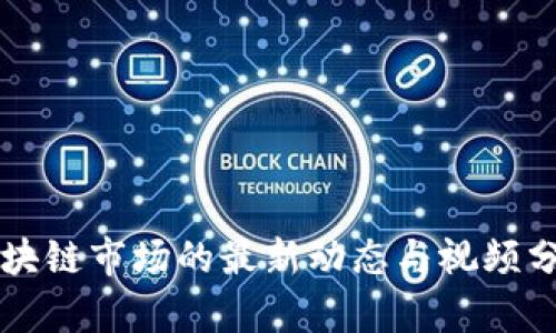 区块链市场的最新动态与视频分析