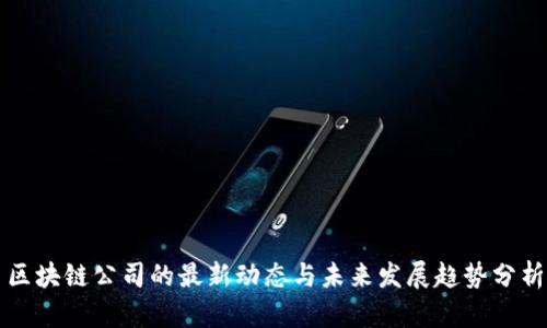 区块链公司的最新动态与未来发展趋势分析