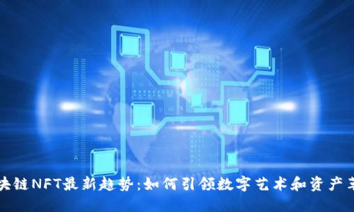 区块链NFT最新趋势：如何引领数字艺术和资产革命