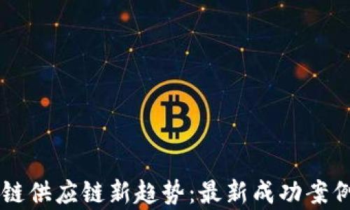 
区块链供应链新趋势：最新成功案例分析