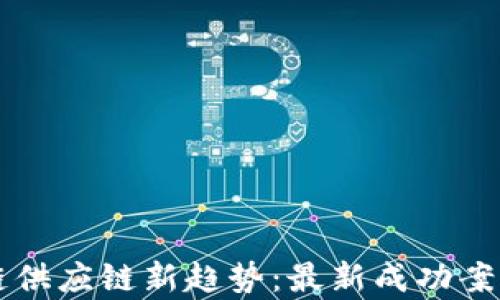 
区块链供应链新趋势：最新成功案例分析