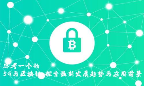 思考一个的  
5G与区块链：探索最新发展趋势与应用前景