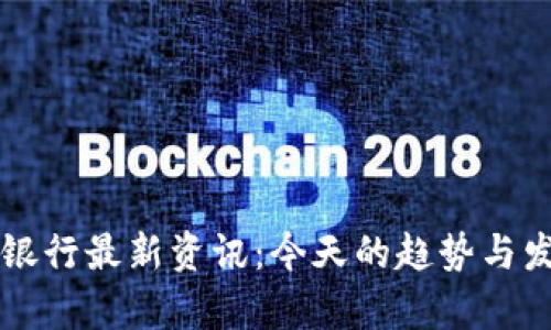区块链银行最新资讯：今天的趋势与发展分析