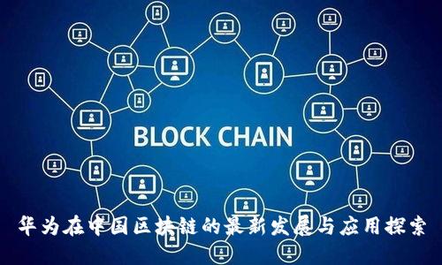 华为在中国区块链的最新发展与应用探索