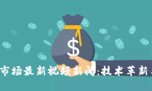 2023年区块链市场最新视频新闻：技术革新与市场动态全览